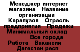 Менеджер интернет-магазина › Название организации ­ Карапузов › Отрасль предприятия ­ Продажи › Минимальный оклад ­ 30 000 - Все города Работа » Вакансии   . Дагестан респ.,Избербаш г.